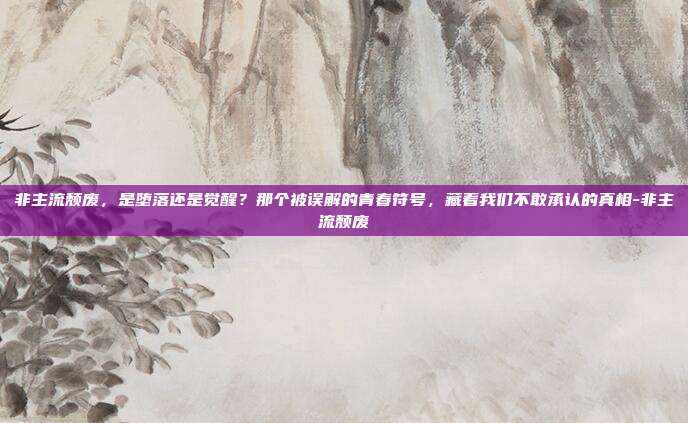 非主流颓废，是堕落还是觉醒？那个被误解的青春符号，藏着我们不敢承认的真相-非主流颓废