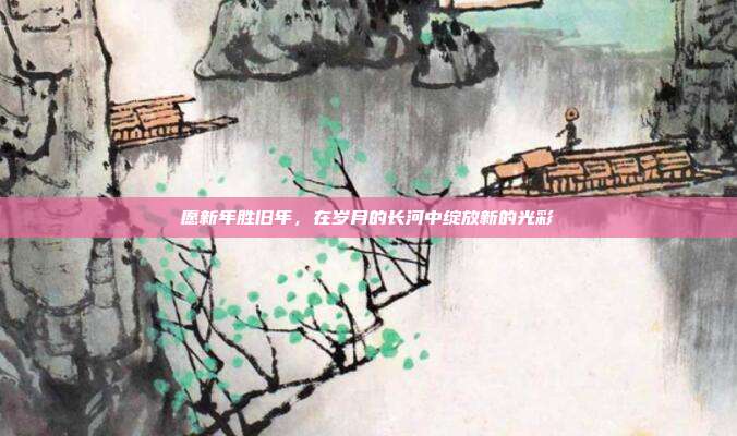 愿新年胜旧年，在岁月的长河中绽放新的光彩