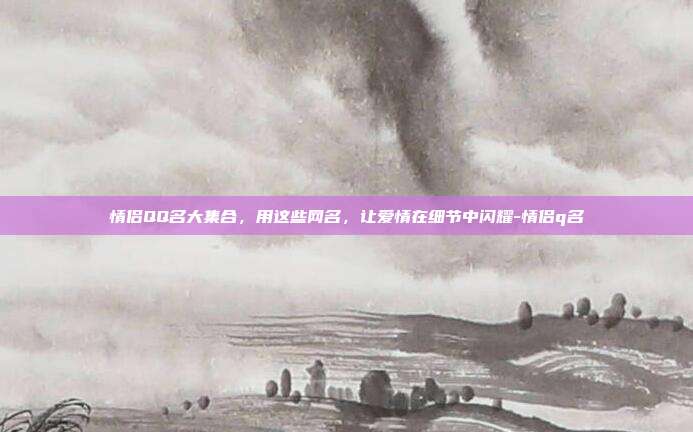 情侣QQ名大集合，用这些网名，让爱情在细节中闪耀-情侣q名