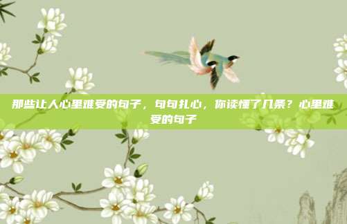 那些让人心里难受的句子，句句扎心，你读懂了几条？心里难受的句子