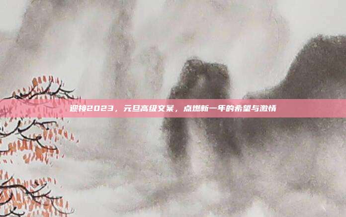 迎接2023，元旦高级文案，点燃新一年的希望与激情