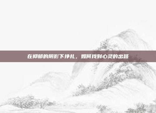 在抑郁的阴影下挣扎,如何找到心灵的出路
