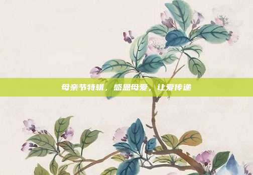 母亲节特辑，感恩母爱，让爱传递
