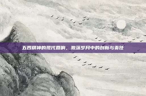五四精神的现代回响,激荡岁月中的创新与责任