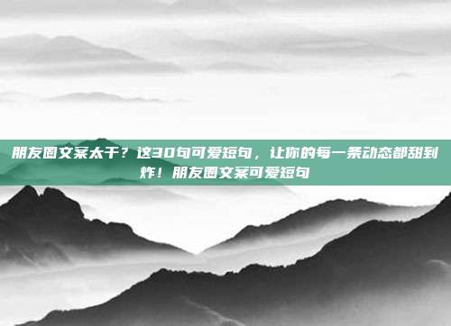 朋友圈文案太干？这30句可爱短句，让你的每一条动态都甜到炸！朋友圈文案可爱短句