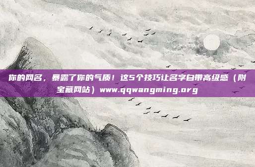 你的网名，暴露了你的气质！这5个技巧让名字自带高级感（附宝藏网站）www.qqwangming.org