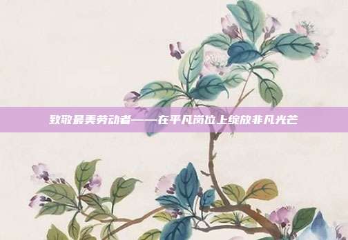 致敬最美劳动者——在平凡岗位上绽放非凡光芒