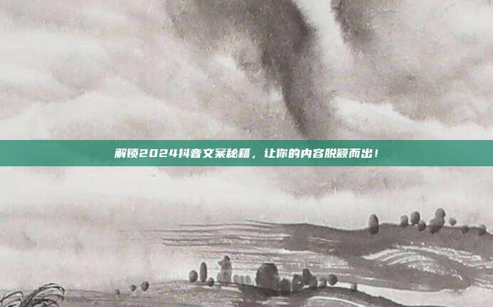 解锁2024抖音文案秘籍,让你的内容脱颖而出!