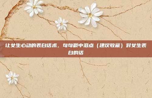 让女生心动的表白话术，句句戳中泪点（建议收藏）对女生表白的话