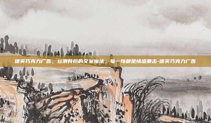 德芙巧克力广告，丝滑背后的文案魔法，每一句都是情感暴击-德芙巧克力广告