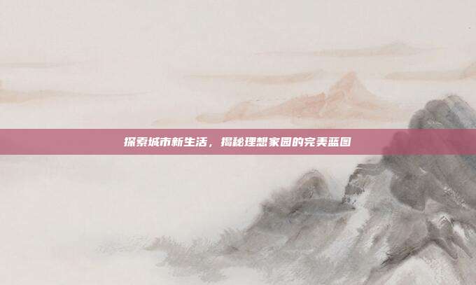 探索城市新生活,揭秘理想家园的完美蓝图