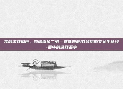 我的游戏角色，叫满血拉二胡…这些奇葩ID背后的文案生意经-最牛的游戏名字