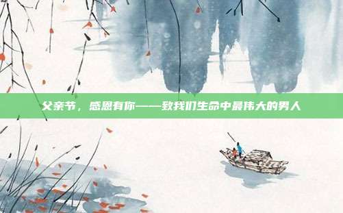 父亲节,感恩有你——致我们生命中最伟大的男人