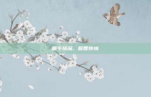 端午情深,粽香传情