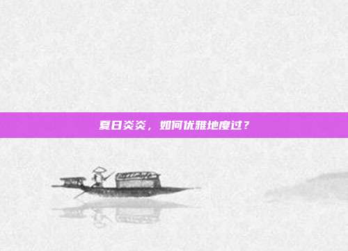 夏日炎炎,如何优雅地度过?