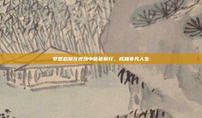 梦想启航在逆境中砥砺前行,成就非凡人生