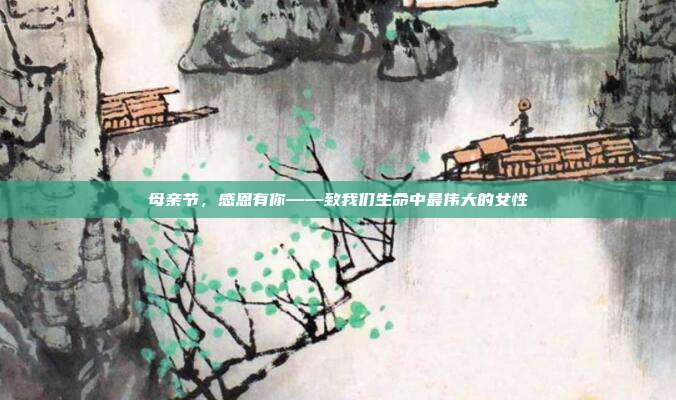 母亲节，感恩有你——致我们生命中最伟大的女性