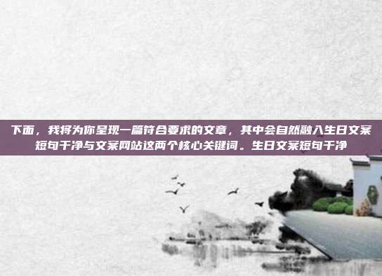 下面，我将为你呈现一篇符合要求的文章，其中会自然融入生日文案短句干净与文案网站这两个核心关键词。生日文案短句干净