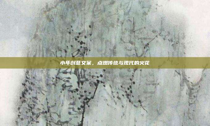 小年创意文案,点燃传统与现代的火花