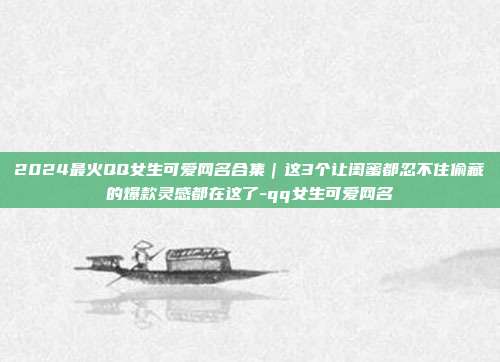 2024最火QQ女生可爱网名合集｜这3个让闺蜜都忍不住偷藏的爆款灵感都在这了-qq女生可爱网名