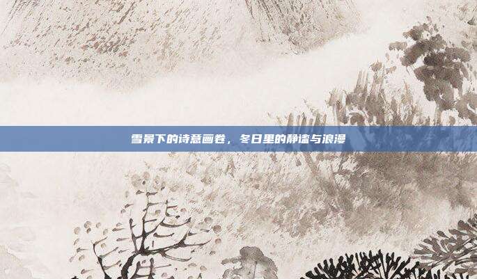 雪景下的诗意画卷，冬日里的静谧与浪漫