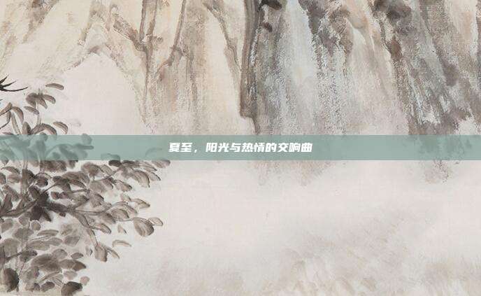夏至,阳光与热情的交响曲