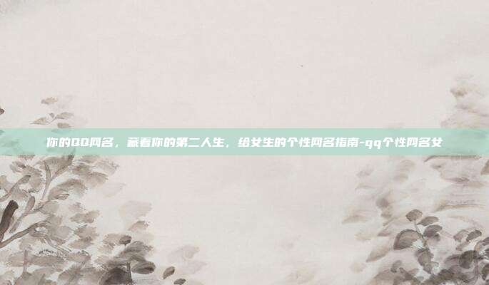 你的QQ网名，藏着你的第二人生，给女生的个性网名指南-qq个性网名女