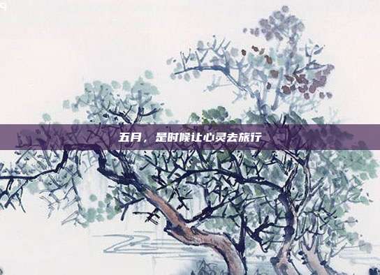 五月,是时候让心灵去旅行
