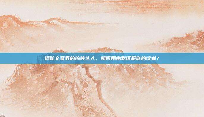 揭秘文案界的搞笑达人,如何用幽默征服你的读者?