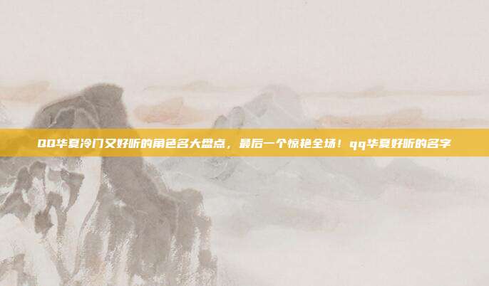 QQ华夏冷门又好听的角色名大盘点，最后一个惊艳全场！qq华夏好听的名字