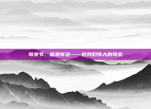 母亲节,感恩有您——致我们伟大的母亲