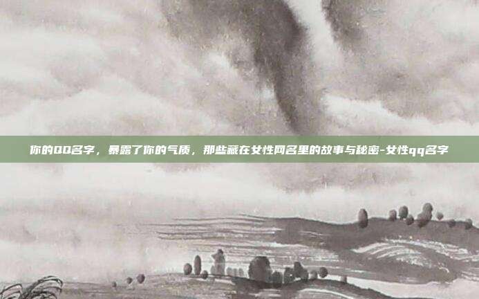 你的QQ名字，暴露了你的气质，那些藏在女性网名里的故事与秘密-女性qq名字