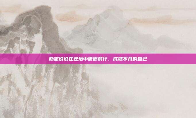 励志说说在逆境中砥砺前行,成就不凡的自己