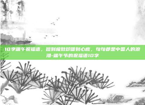 10字端午祝福语，短到极致却暖到心底，句句都是中国人的浪漫-端午节的祝福语10字