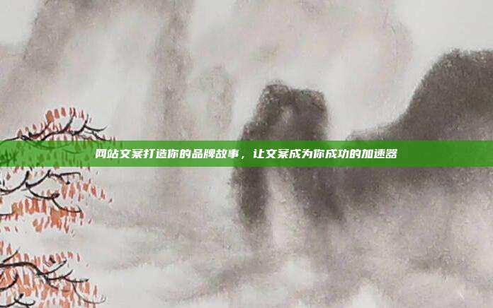 网站文案打造你的品牌故事,让文案成为你成功的加速器