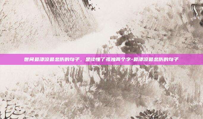 世间最凄凉最悲伤的句子，是读懂了孤独两个字-最凄凉最悲伤的句子