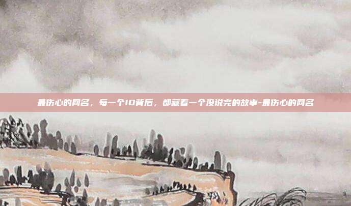 最伤心的网名，每一个ID背后，都藏着一个没说完的故事-最伤心的网名