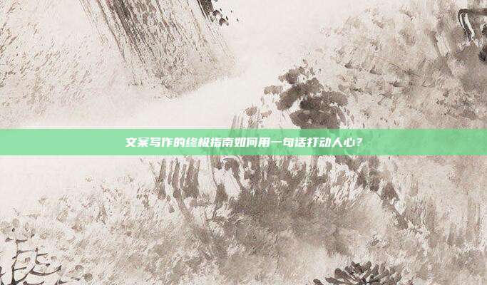 文案写作的终极指南如何用一句话打动人心?