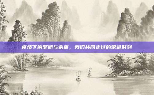 疫情下的坚韧与希望,我们共同走过的艰难时刻
