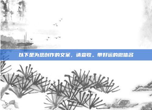 以下是为您创作的文案，请查收。带好运的微信名