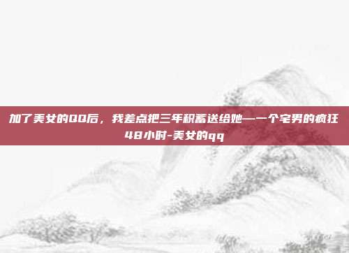加了美女的QQ后，我差点把三年积蓄送给她—一个宅男的疯狂48小时-美女的qq
