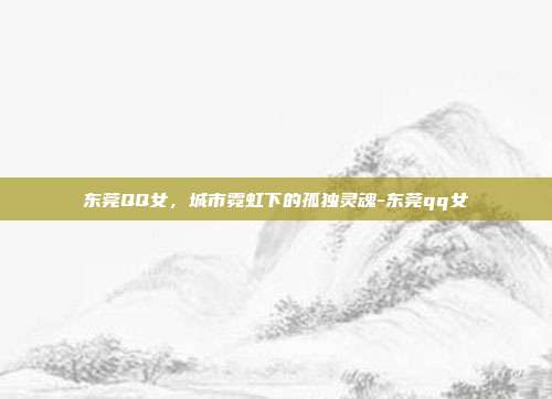 东莞QQ女，城市霓虹下的孤独灵魂-东莞qq女