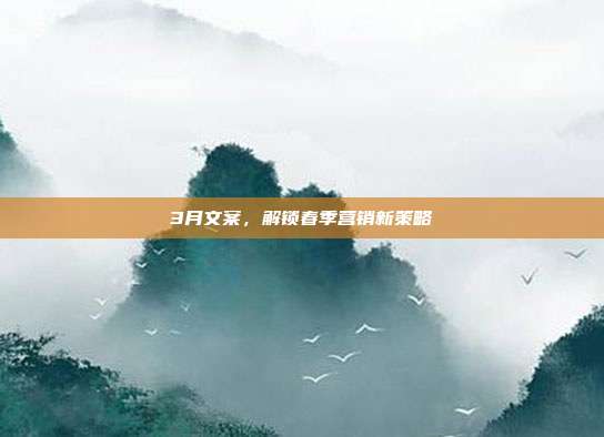 3月文案，解锁春季营销新策略