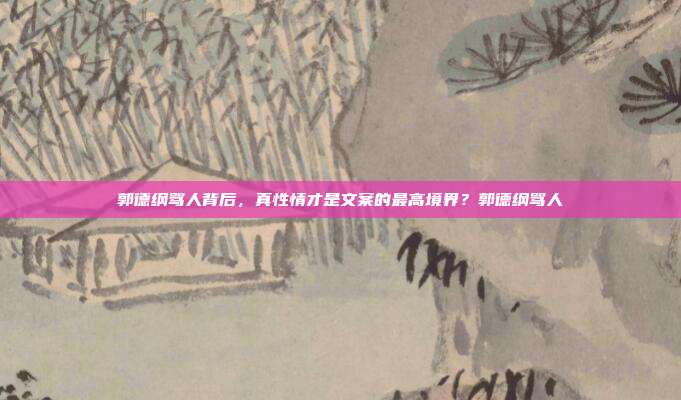 郭德纲骂人背后，真性情才是文案的最高境界？郭德纲骂人