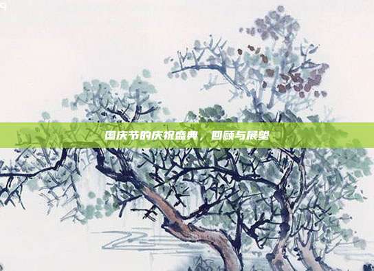 国庆节的庆祝盛典,回顾与展望