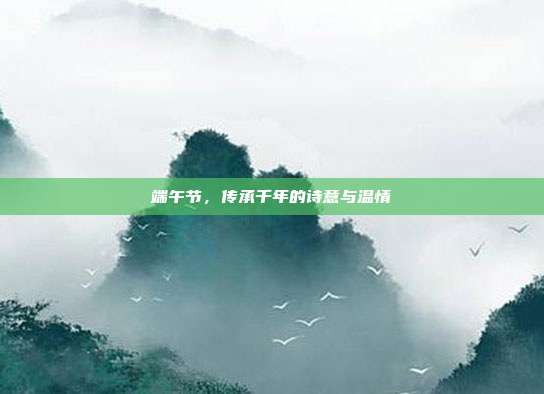 端午节,传承千年的诗意与温情