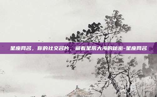 星座网名，你的社交名片，藏着星辰大海的秘密-星座网名