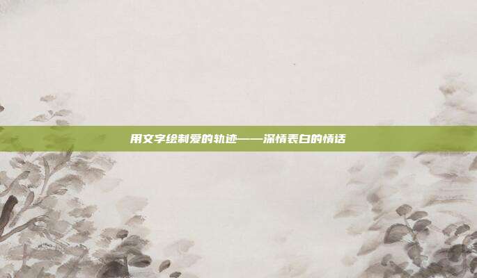 用文字绘制爱的轨迹——深情表白的情话