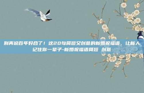 别再说百年好合了！这20句简短又创意的新婚祝福语，让新人记住你一辈子-新婚祝福语简短 创意