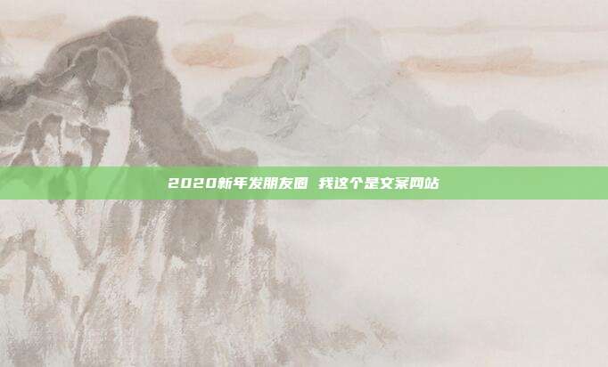 2020新年发朋友圈 我这个是文案网站